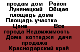 продам дом › Район ­ Лунинецкий › Общая площадь дома ­ 65 › Площадь участка ­ 30 › Цена ­ 520 000 - Все города Недвижимость » Дома, коттеджи, дачи продажа   . Краснодарский край,Армавир г.